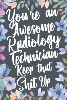 Paperback You're An Awesome Radiology Technician Keep That Shit Up: Funny Joke Appreciation & Encouragement Gift Idea for Rad Tech. Thank You Gag Notebook Journ Book