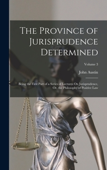 Hardcover The Province of Jurisprudence Determined: Being the First Part of a Series of Lectures On Jurisprudence, Or, the Philosophy of Positive Law; Volume 3 Book
