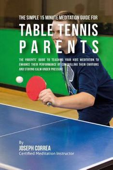 Paperback The Simple 15 Minute Meditation Guide for Table Tennis Parents: The Parents' Guide to Teaching Your Kids Meditation to Enhance Their Performance by Co Book