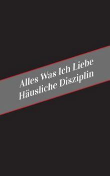 Paperback Alles Was Ich Liebe Uber Hausliche Disziplin: Ein Sicherer Platz Fur Deine Kinky Gedanken [German] Book
