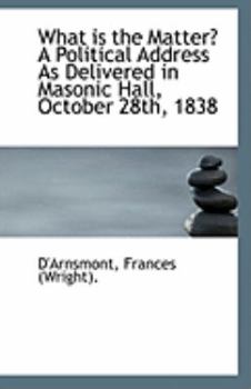 What Is the Matter? a Political Address As Delivered in Masonic Hall, October 28th 1838