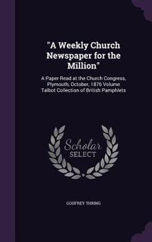 "A weekly church newspaper for the million": a paper read at the church congress, Plymouth, October, 1876 Volume Talbot collection of British pamphlets