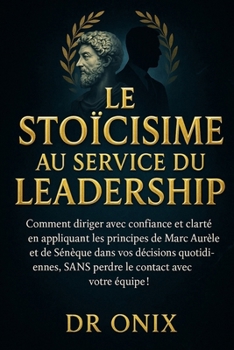 LE STOÏCISME AU SERVICE DU LEADERSHIP: Comment diriger avec confiance et clarté en appliquant les principes de Marc Aurèle et de Sénèque dans vos ... équipe ! (STOICISME BRUTAL) (French Edition)