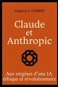Claude et Anthropic: aux origines d’une IA éthique et révolutionnaire (French Edition)