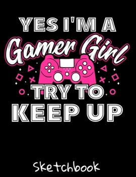 YES I'm A Gamer Girl Try To Keep Up: Gamer Sketch Book with Blank Paper for Drawing Painting Creative Doodling or Sketching - 8.5 x 11 inch 120 pages Notebook - Gaming Lovers Journal And Sketch Pad