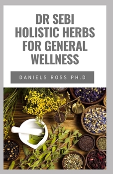DR SEBI HOLISTIC HERBS FOR GENERAL WELLNESS: Beginners Guide on How to Cleanse, Heal , Detox and Revitalize Your Body With Dr. Sebi Herbs by Adopting an Alkaline Diet