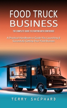 Paperback Food Truck Business: The Complete Guide to Starting With Confidence (A Practical Handbook to Guide You Launching & Successfully Getting Your Food Busi Book