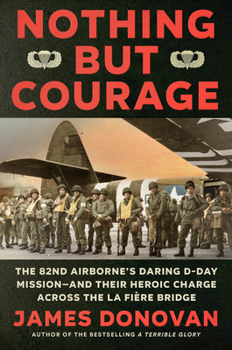 Hardcover Nothing But Courage: The 82nd Airborne's Daring D-Day Mission--And Their Heroic Charge Across the La Fière Bridge Book