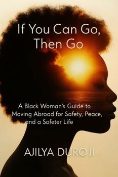 If You Can Go, Then Go: A Black Woman’s Guide to Moving Abroad for Safety, Peace, and a Softer Life