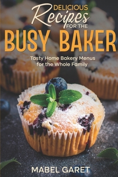 Delicious Recipes for the Busy Baker: Tasty Home Bakery Menus for the Whole Family