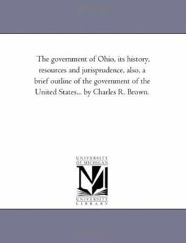 The government of Ohio, its history, resources and jurisprudence, also, a brief outline of the government of the United States... by Charles R. Brown.