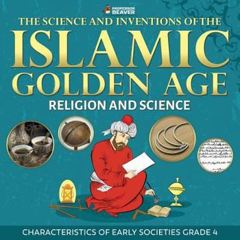 Paperback The Science and Inventions of the Islamic Golden Age - Religion and Science Characteristics of Early Societies Grade 4 Book