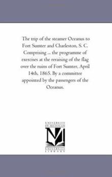 The trip of the steamer Oceanus to Fort Sumter and Charleston, S. C. Comprising ... the programme of exercises at the reraising of the flag over the ... appointed by the passengers of the Oceanus.