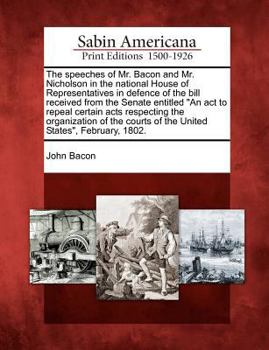 Paperback The Speeches of Mr. Bacon and Mr. Nicholson in the National House of Representatives in Defence of the Bill Received from the Senate Entitled an ACT t Book