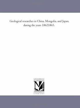 Paperback Geological Researches in China, Mongolia, and Japan, During the Years 1862-1865. Book