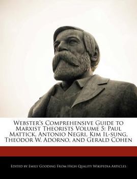 Webster's Comprehensive Guide to Marxist Theorists : Paul Mattick, Antonio Negri, Kim il-Sung, Theodor W. Adorno, and Gerald Cohen