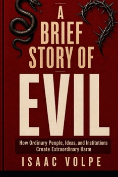 A BRIEF STORY OF EVIL. How Ordinary People, Ideas, and Institutions Create Extraordinary Harm: The intellectual journey of the mechanisms that make cruelty possible and how to resist.