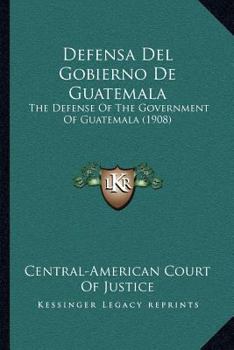 Defensa Del Gobierno De Guatemala: The Defense Of The Government Of Guatemala (1908)