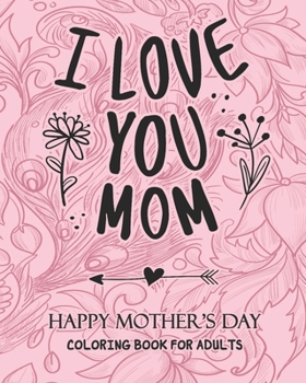 I Love You MOM HAPPY MOTHER'S DAY COLORING BOOK FOR ADULTS: Anti-Stress: Coloring Book for Mothers