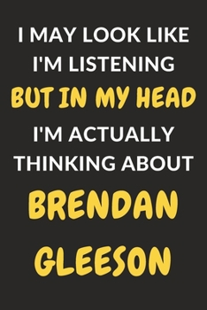 Paperback I May Look Like I'm Listening But In My Head I'm Actually Thinking About Brendan Gleeson: Brendan Gleeson Journal Notebook to Write Down Things, Take Book