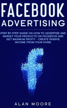 Paperback Facebook Advertising: Step by Step Guide on How to Advertise and Market Your Products on Facebook and Get Maximum Profit - Create Passive in Book