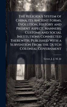 The Religious System of China, its Ancient Forms, Evolution, History and Present Aspect, Manners, Customs and Social Institutions Connected Therewith. ... Subvention From the Dutch Colonial Government