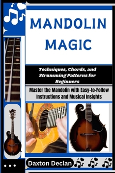 MANDOLIN MAGIC: Techniques, Chords, and Strumming Patterns for Beginners: Master the Mandolin with Easy-to-Follow Instructions and Musical Insights