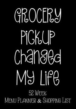 Grocery Pickup Changed My Life 52 Week Meal Planner and Shopping List: Grocery Shopper Notebook