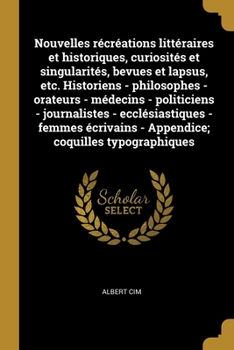Nouvelles récréations littéraires et historiques, curiosités et singularités, bevues et lapsus, etc. Historiens - philosophes - orateurs - médecins - ... coquilles typographiques