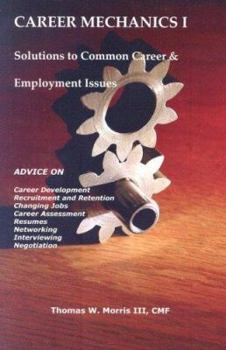 Career Mechanics I: Solutions to Common Career and Employment Issues--Advice on Career Development, Recruitment and Retention, Changing Jobs, Career Assessment, ... Networking, Interviewing and Negoti