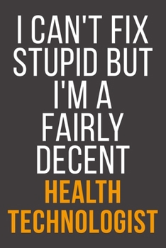 I Can't Fix Stupid But I'm A Fairly Decent Health Technologist: Funny Blank Lined Notebook For Coworker, Boss & Friend