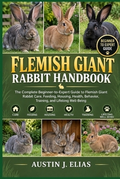 FLEMISH GIANT RABBIT HANDBOOK: The Complete Beginner-to-Expert Guide to Flemish Giant Rabbit Care, Feeding, Housing, Health, Behavior, Training, and Lifelong Well-Being