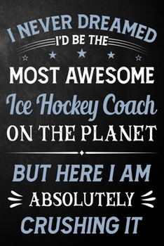 I Never Dreamed I'd Be The Most Awesome Ice Hockey Coach On The Planet But Here I Am Absolutely Crushing It: Ice Hockey Coach Journal / Notebook / ... ( 6 x 9 - 110 Pages Blank Lined Paperback )