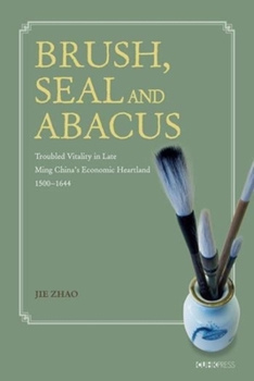 Brush, Seal and Abacus: Troubled Vitality in Late Ming China's Economic Heartland, 1500-1644