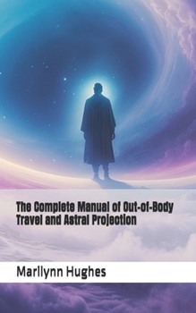 The Complete Manual of Out-of-Body Travel and Astral Projection (The Complete Out-of-Body Travel Guides: A Journey to Mystical Awakening)