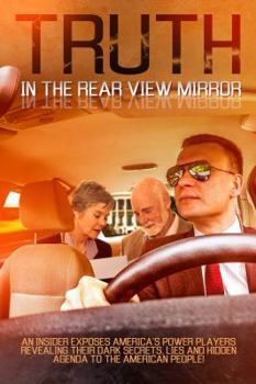 Paperback Truth In The Rear View Mirror: An Insider Exposes Americas Power Players Revealing their Dark Secrets, Lies and Hidden Agenda to the American People! Book