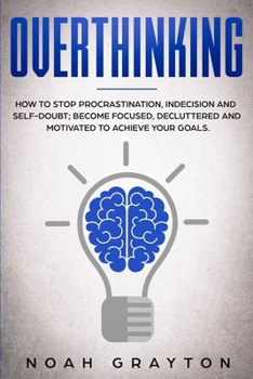 Paperback Overthinking: How To Stop Procrastination, Indecision And Self-Doubt; Become Focused, Decluttered And Motivated To Achieve Your Goal Book