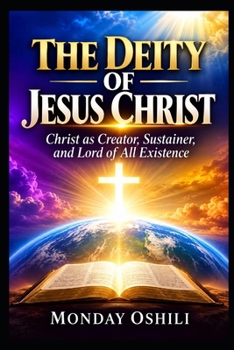 THE DEITY OF JESUS CHRIST: Christ as Creator, Sustainer, and LORD of All Existence
