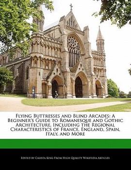 Flying Buttresses and Blind Arcades : A Beginner's Guide to Romanesque and Gothic Architecture, Including the Regional Characteristics of France, Engla