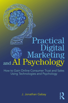 Paperback Practical Digital Marketing and AI Psychology: How to Gain Online Consumer Trust and Sales Using Technologies and Psychology Book