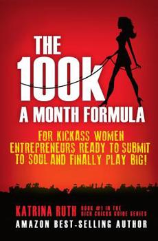 The 100k a Month Formula: For Kickass Women Entrepreneurs Ready to Suck It Up and Finally Play BIG! (The Rich Chicks Guide)