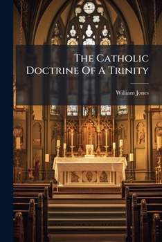 The Catholic Doctrine Of A Trinity: Proved By Above An Hundred Short And Clear Arguments, Expressed In The Terms Of The Holy Scripture, Compared In A ... Titles: 1. The Divinity Of Christ. 2. The...