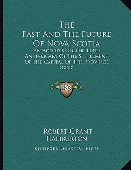 Paperback The Past And The Future Of Nova Scotia: An Address On The 113th Anniversary Of The Settlement Of The Capital Of The Province (1862) Book