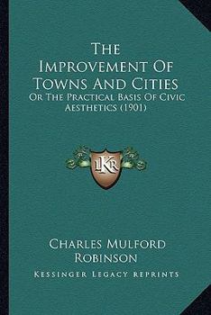 The Improvement of Towns and Cities: Or, the Practical Basis of Civic Aesthetics