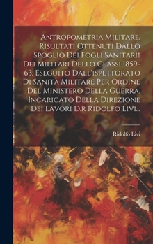 Hardcover Antropometria Militare. Risultati Ottenuti Dallo Spoglio Dei Fogli Sanitarii Dei Militari Dello Classi 1859-63, Eseguito Dall'ispettorato Di Sanità Mi [Italian] Book