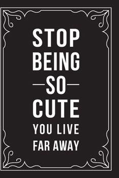 STOP BEING SO CUTE YOU LIVE FAR AWAY: This 6"X9" journal features funny relationship quotes, makes great gift idea for Valentines Day, or Anniversary, 6"X9" 100 pages.