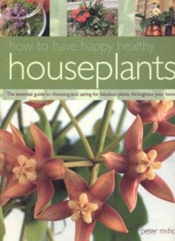 How to Have Happy Healthy Houseplants: The Essential Guide to Choosing and Caring for Fabulous Plants Throughout Your Home