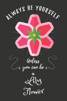 Always Be Yourself Unless You Can Be A Lily Flower: Funny Cute Lily Flower Notebook, Good Gift For Lily Flower Lover Kids, Girls or Children... Composition Notebook Diary Journal
