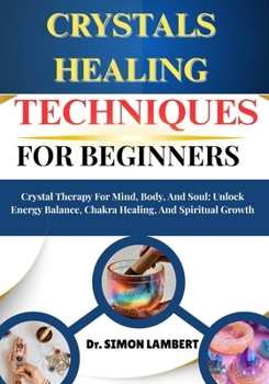 Crystals Healing Techniques For Beginners: Crystal Therapy For Mind, Body, And Soul: Unlock Energy Balance, Chakra Healing, And Spiritual Growth