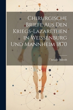 Chirurgische Briefe Aus Den Kriegs-Lazarethen in Weissenburg Und Mannheim 1870